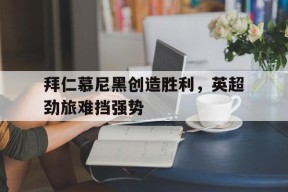 今年会网站-拜仁慕尼黑创造胜利，英超劲旅难挡强势(拜仁慕尼黑淘汰)