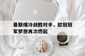 今年会网页版入口-关于曼联爆冷战胜对手，欧冠冠军梦想再次燃起的信息