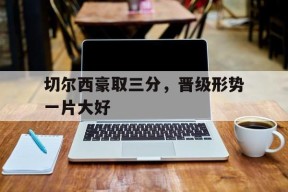 今年会平台-切尔西豪取三分，晋级形势一片大好的简单介绍