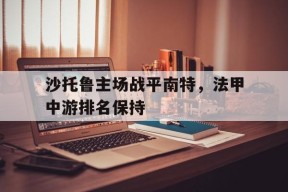 今年会网页版入口-沙托鲁主场战平南特，法甲中游排名保持