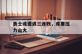 今年会平台-勇士或遭遇三连败，库里压力山大