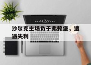 今年会网页版入口-沙尔克主场负于弗赖堡，遭遇失利