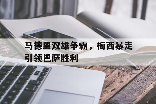 马德里双雄争霸,梅西暴走引领巴萨胜利了吗