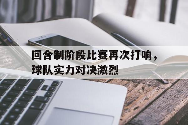 回合制阶段比赛再次打响,球队实力对决激烈(回合制阶段比赛再次打响,球队实力对决激烈吗) 回合制阶段比赛再次打响,球队实力对决激烈(回合制阶段比赛再次打响,球队实力对决激烈吗)