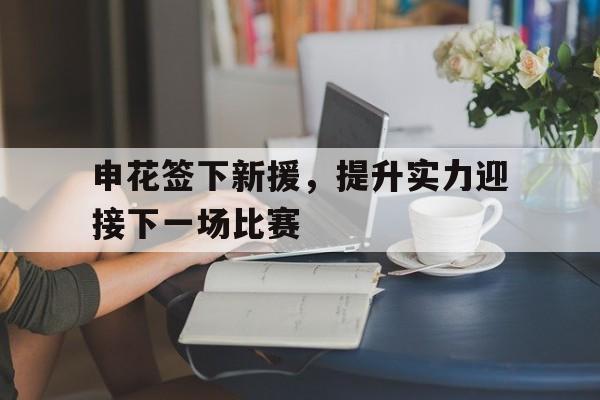 申花签下新援，提升实力迎接下一场比赛的简单介绍