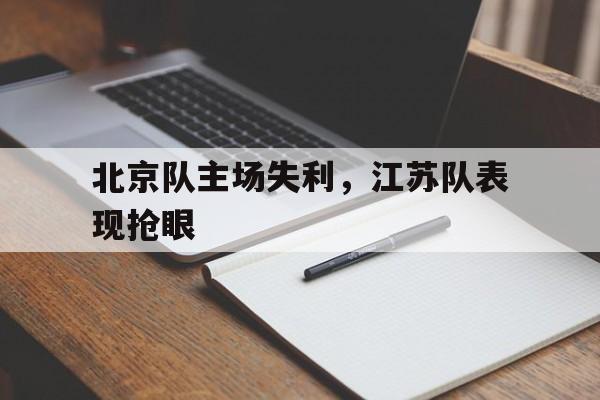 北京队主场失利，江苏队表现抢眼(北京队主场在哪里)