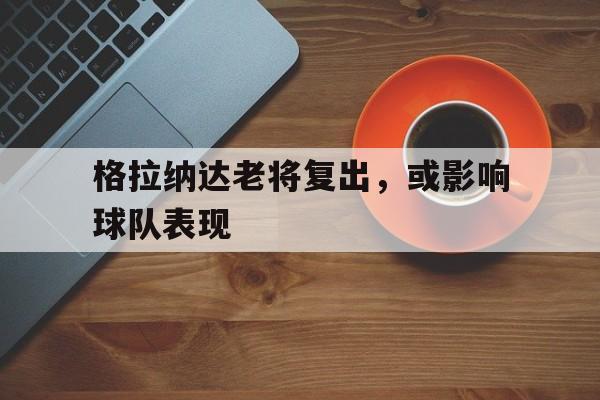 格拉纳达老将复出,或影响球队表现 格拉纳达老将复出,或影响球队表现