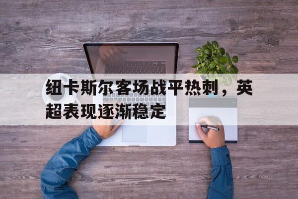 包含纽卡斯尔客场战平热刺,英超表现逐渐稳定的词条 包含纽卡斯尔客场战平热刺,英超表现逐渐稳定的词条