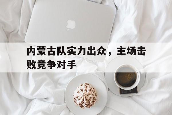 内蒙古队实力出众，主场击败竞争对手(内蒙古足球联赛)